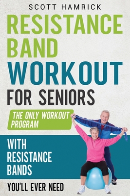 Resistance Band Workout for Seniors: The Only Workout Program with Resistance Bands You'll Ever Need - Hamrick, Scott