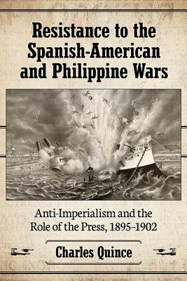 Resistance to the Spanish-American and Philippine Wars: Anti-Imperialism and the Role of the Press, 1895-1902 - Quince, Charles