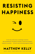 Resisting Happiness: A True Story about Why We Sabotage Ourselves, Feel Overwhelmed, Set Aside Our Dreams, and Lack the Courage to Simply Be Ourselves... and How to Start Choosing Happiness Again!