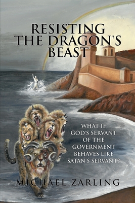 Resisting the Dragon's Beast: What if God's Servant of the Government Behaves Like Satan's Servant? - Zarling, Michael
