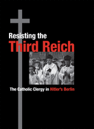 Resisting the Third Reich: The Catholic Clergy in Hitler's Berlin