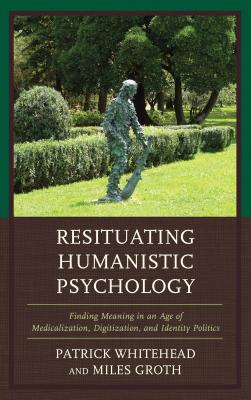 Resituating Humanistic Psychology: Finding Meaning in an Age of Medicalization, Digitization, and Identity Politics - Whitehead, Patrick M., and Groth, Miles
