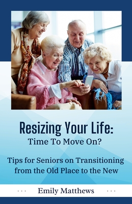 Resizing Your Life: Time to Move On?: Tips for Seniors on Transitioning from the Old Place to the New - Matthews, Emily