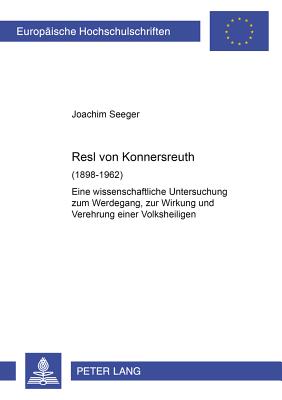 Resl Von Konnersreuth (1898-1962): Eine Wissenschaftliche Untersuchung Zum Werdegang, Zur Wirkung Und Verehrung Einer Volksheiligen - Seeger, Joachim