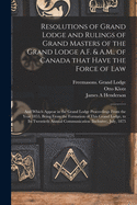 Resolutions of Grand Lodge and Rulings of Grand Masters of the Grand Lodge A.F. & A.M., of Canada That Have the Force of Law [microform]: and Which Appear in the Grand Lodge Proceedings From the Year 1855, Being From the Formation of This Grand Lodge, ...