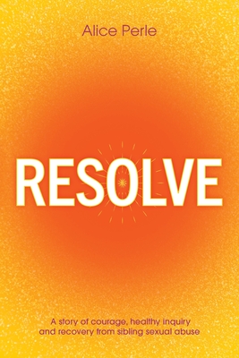 Resolve: A Story of Courage, Healthy Inquiry and Recovery from Sibling Sexual Abuse - Perle, Alice, and Earsman, Matthew (Editor), and Backovic, Nada (Designer)