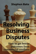 Resolving Business Disputes: How to get better outcomes from commercial conflicts