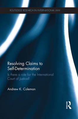 Resolving Claims to Self-Determination: Is There a Role for the International Court of Justice? - Coleman, Andrew