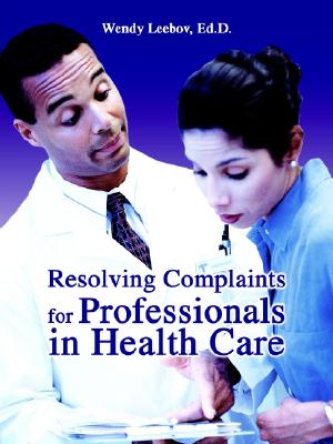 Resolving Complaints for Professionals in Health Care - Leebov, Wendy, Ed.D., and Leebov, Ed D Wendy