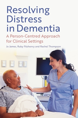 Resolving Distress in Dementia: A Person-Centred Approach for Clinical Settings - James, Jo, and Fitzhenry, Ruby, and Thompson, Rachel