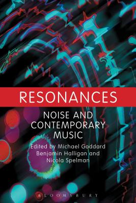 Resonances: Noise and Contemporary Music - Goddard, Michael N (Editor), and Halligan, Benjamin (Editor), and Spelman, Nicola (Editor)