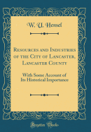 Resources and Industries of the City of Lancaster, Lancaster County: With Some Account of Its Historical Importance (Classic Reprint)