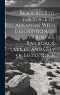 Resources of the State of Arkansas With Description of Counties, Railroads, Mines, and City of Little Rock