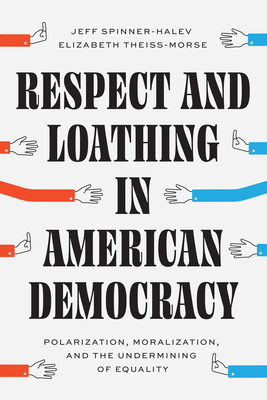 Respect and Loathing in American Democracy: Polarization, Moralization, and the Undermining of Equality - Spinner-Halev, Jeff, and Theiss-Morse, Elizabeth