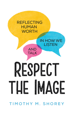 Respect the Image: Reflecting Human Worth in How We Listen and Talk - Shorey, Timothy M