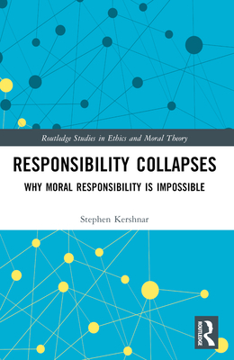 Responsibility Collapses: Why Moral Responsibility is Impossible - Kershnar, Stephen