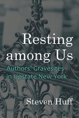 Resting Among Us: Authors' Gravesites in Upstate New York - Huff, Steven