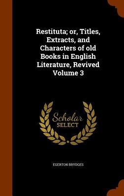 Restituta; or, Titles, Extracts, and Characters of old Books in English Literature, Revived Volume 3 - Brydges, Egerton, Sir