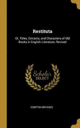 Restituta: Or, Titles, Extracts, and Characters of Old Books in English Literature, Revived