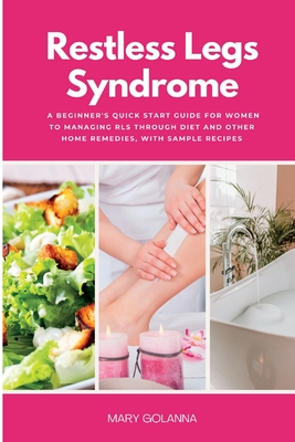 Restless Legs Syndrome: A Beginner's Quick Start Guide for Women to Managing RLS Through Diet and Other Home Remedies, With Sample Recipes - Golanna, Mary