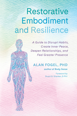Restorative Embodiment and Resilience: A Guide to Disrupt Habits, Create Inner Peace, Deepen Relationships, and Feel Greater Presence - Fogel, Alan, and Shanker, Stuart G (Foreword by)