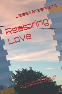 Restoring Love: A Christian Guide to Helping Loved Ones Heal From Mental Health and Addiction - Breshears, Jesse