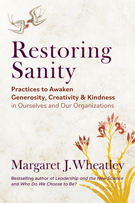 Restoring Sanity: Practices to Awaken Generosity, Creativity, and Kindness in Ourselves and Our Organizations - Wheatley, Margaret J