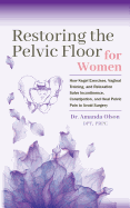 Restoring the Pelvic Floor: How Kegel Exercises, Vaginal Training, and Relaxation, Solve Incontinence, Constipation, and Heal Pelvic Pain to Avoid Surgery