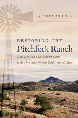 Restoring the Pitchfork Ranch: How Healing a Southwest Oasis Holds Promise for Our Endangered Land - Cole, A Thomas