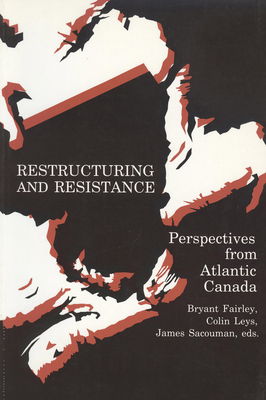 Restructuring and Resistance: Perspectives from Atlantic Canada - Fairley, Bryant (Editor), and Leys, Colin (Editor), and Sacouman, James (Editor)