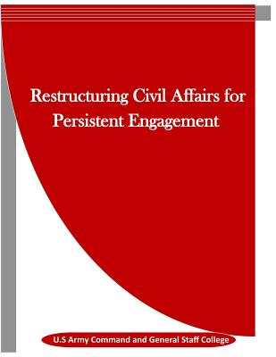Restructuring Civil Affairs for Persistent Engagement - Penny Hill Press Inc (Editor), and U S Army Command and General Staff Colle