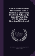 Results of Astronomical Observations Made at the Sydney Observatory, New South Wales, in the Years 1877 and 1878, 1879-81, Under the Direction of H. S. Russell