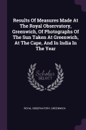 Results Of Measures Made At The Royal Observatory, Greenwich, Of Photographs Of The Sun Taken At Greenwich, At The Cape, And In India In The Year