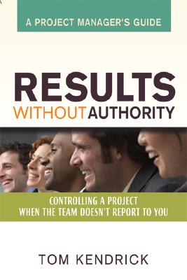 Results Without Authority: Controlling a Project When the Team Doesn't Report to You - A Project Manager's Guide - Kendrick, Tom, Pmp