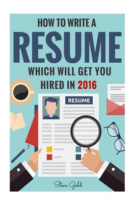 Resume: How To Write A Resume Which Will Get You Hired In 2016 - Gold, Steve