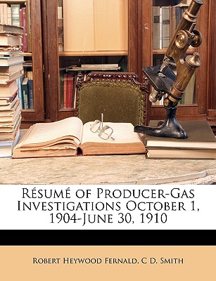 Resume of Producer-Gas Investigations October 1, 1904-June 30, 1910 - Fernald, Robert Heywood, and Smith, C D