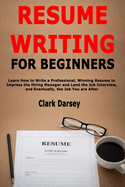Resume Writing for Beginners: Learn How to Write a Professional, Winning Resume to Impress the Hiring Manager and Land the Job Interview, and Eventually, the Job You are After