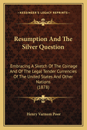 Resumption and the Silver Question: Embracing a Sketch of the Coinage and of the Legal-Tender Currencies of the United States and Other Nations. a Hand-Book for the Times