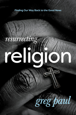 Resurrecting Religion: Finding Our Way Back to the Good News - Paul, Greg