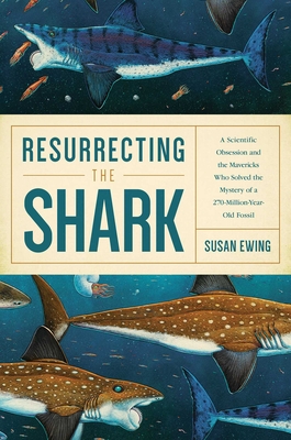 Resurrecting the Shark: A Scientific Obsession and the Mavericks Who Solved the Mystery of a 270-Million-Year-Old Fossil - Ewing, Susan