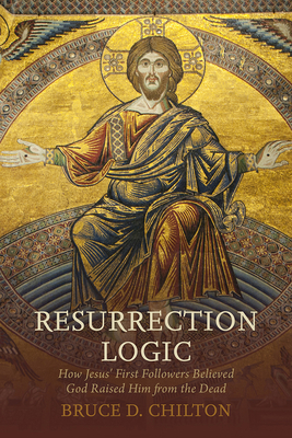 Resurrection Logic: How Jesus' First Followers Believed God Raised Him from the Dead - Chilton, Bruce D