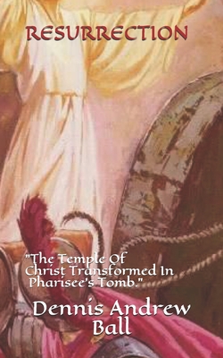 Resurrection: "The Temple Of Christ Transformed In A Pharisee's Tomb." - Ball, Dennis Andrew