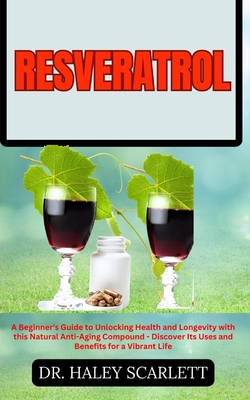 Resveratrol: A Beginner's Guide to Unlocking Health and Longevity with this Natural Anti-Aging Compound - Discover Its Uses and Benefits for a Vibrant Life - Scarlett, Haley, Dr.