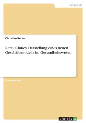 Retail-Clinics. Darstellung eines neuen Gesch?ftsmodells im Gesundheitswesen - Keller, Christian