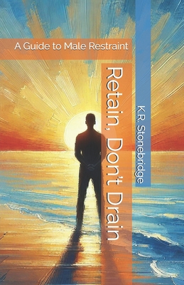 Retain, Don't Drain: A Guide to Male Restraint - Stonebridge, K R