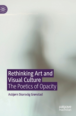 Rethinking Art and Visual Culture: The Poetics of Opacity - Grnstad, Asbjrn Skarsvg