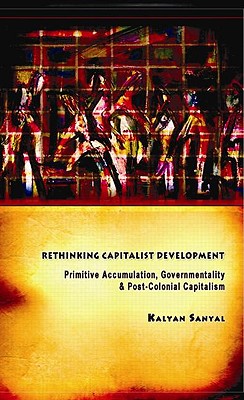 Rethinking Capitalist Development: Primitive Accumulation, Governmentality and Post-Colonial Capitalism - Sanyal, Kalyan