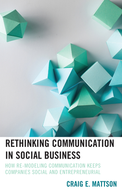 Rethinking Communication in Social Business: How Re-Modeling Communication Keeps Companies Social and Entrepreneurial - Mattson, Craig E