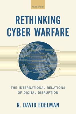 Rethinking Cyber Warfare: The International Relations of Digital Disruption - Edelman, R David