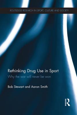 Rethinking Drug Use in Sport: Why the war will never be won - Stewart, Bob, and Smith, Aaron